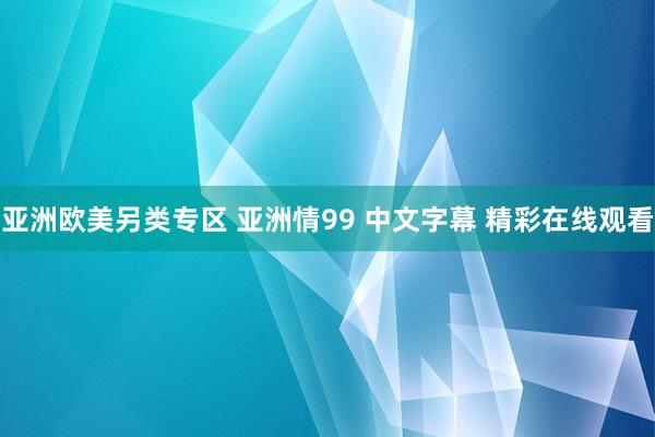亚洲欧美另类专区 亚洲情99 中文字幕 精彩在线观看