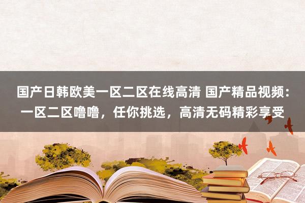 国产日韩欧美一区二区在线高清 国产精品视频：一区二区噜噜，任你挑选，高清无码精彩享受