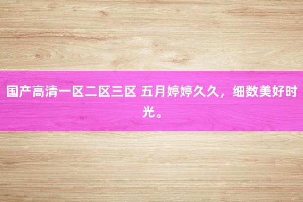 国产高清一区二区三区 五月婷婷久久，细数美好时光。