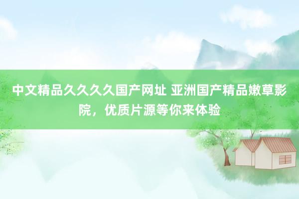 中文精品久久久久国产网址 亚洲国产精品嫩草影院，优质片源等你来体验