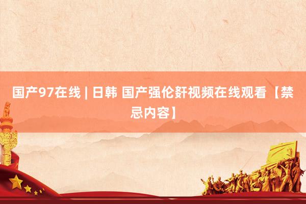 国产97在线 | 日韩 国产强伦姧视频在线观看【禁忌内容】