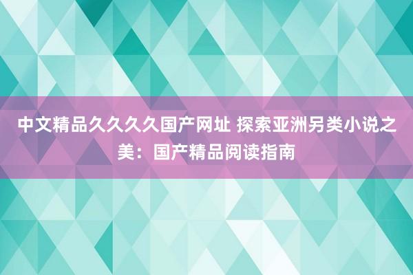 中文精品久久久久国产网址 探索亚洲另类小说之美：国产精品阅读指南