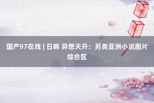 国产97在线 | 日韩 异想天开：另类亚洲小说图片综合区