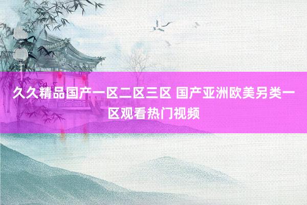 久久精品国产一区二区三区 国产亚洲欧美另类一区观看热门视频