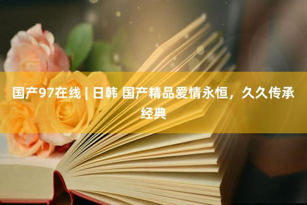 国产97在线 | 日韩 国产精品爱情永恒，久久传承经典