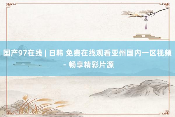 国产97在线 | 日韩 免费在线观看亚州国内一区视频 - 畅享精彩片源