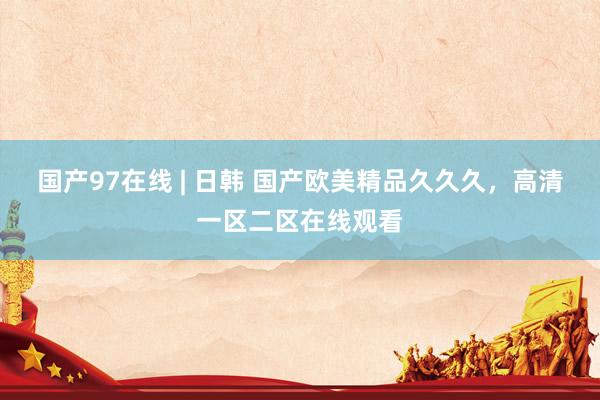 国产97在线 | 日韩 国产欧美精品久久久，高清一区二区在线观看