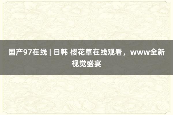 国产97在线 | 日韩 樱花草在线观看，www全新视觉盛宴