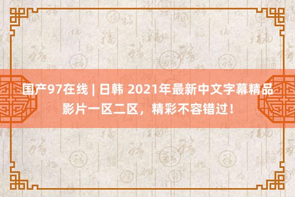 国产97在线 | 日韩 2021年最新中文字幕精品影片一区二区，精彩不容错过！