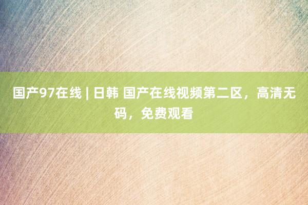 国产97在线 | 日韩 国产在线视频第二区，高清无码，免费观看