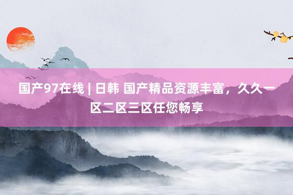 国产97在线 | 日韩 国产精品资源丰富，久久一区二区三区任您畅享