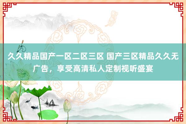 久久精品国产一区二区三区 国产三区精品久久无广告，享受高清私人定制视听盛宴