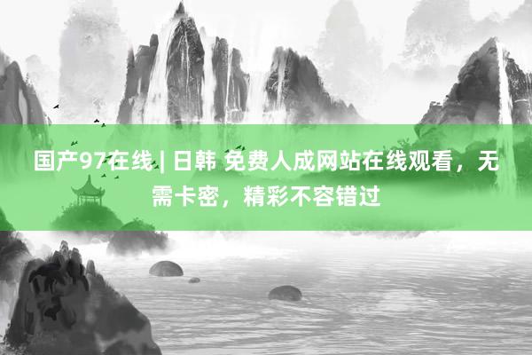 国产97在线 | 日韩 免费人成网站在线观看，无需卡密，精彩不容错过