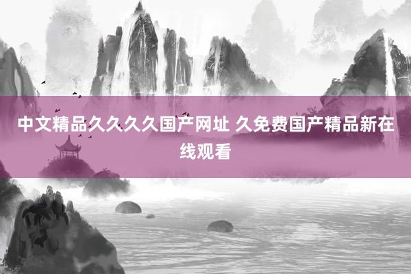 中文精品久久久久国产网址 久免费国产精品新在线观看