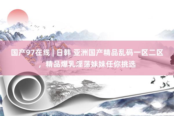 国产97在线 | 日韩 亚洲国产精品乱码一区二区，精品爆乳淫荡妹妹任你挑选