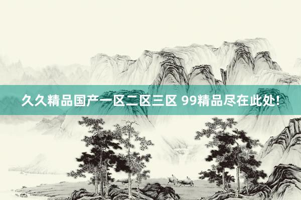 久久精品国产一区二区三区 99精品尽在此处!