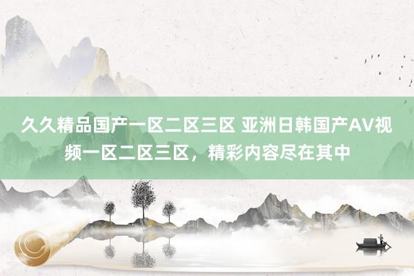 久久精品国产一区二区三区 亚洲日韩国产AV视频一区二区三区，精彩内容尽在其中