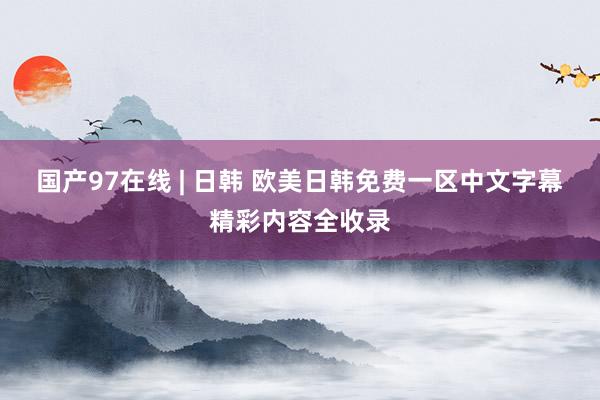 国产97在线 | 日韩 欧美日韩免费一区中文字幕精彩内容全收录
