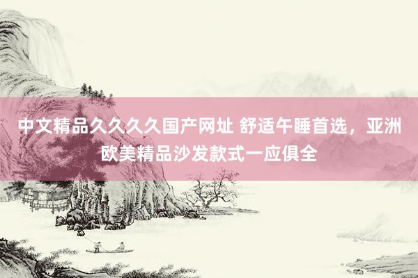 中文精品久久久久国产网址 舒适午睡首选，亚洲欧美精品沙发款式一应俱全