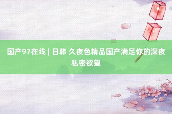 国产97在线 | 日韩 久夜色精品国产满足你的深夜私密欲望