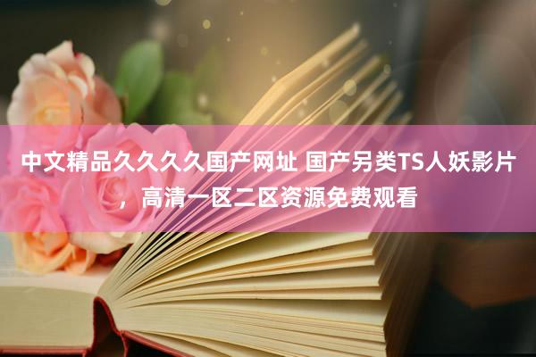 中文精品久久久久国产网址 国产另类TS人妖影片，高清一区二区资源免费观看