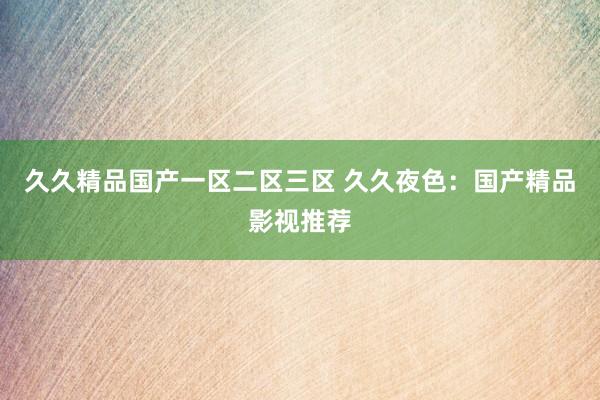 久久精品国产一区二区三区 久久夜色：国产精品影视推荐
