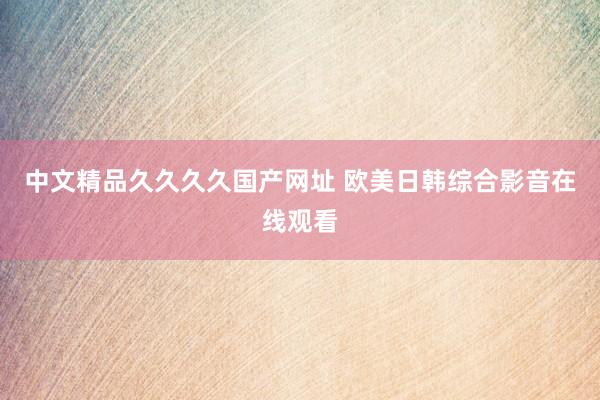 中文精品久久久久国产网址 欧美日韩综合影音在线观看