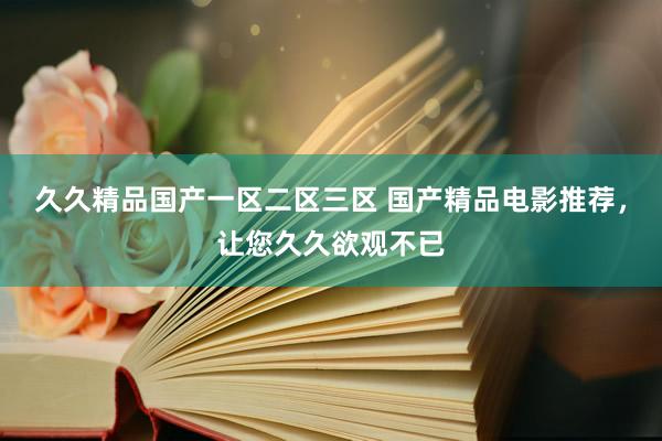 久久精品国产一区二区三区 国产精品电影推荐，让您久久欲观不已