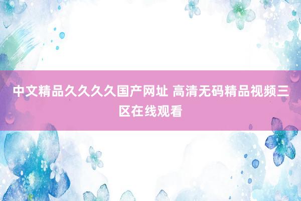中文精品久久久久国产网址 高清无码精品视频三区在线观看
