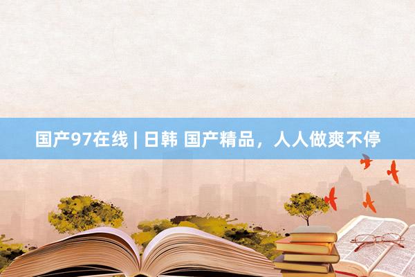 国产97在线 | 日韩 国产精品，人人做爽不停