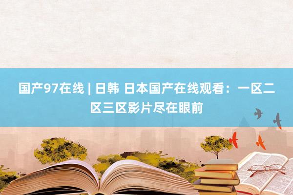 国产97在线 | 日韩 日本国产在线观看：一区二区三区影片尽在眼前