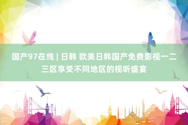国产97在线 | 日韩 欧美日韩国产免费影视一二三区享受不同地区的视听盛宴