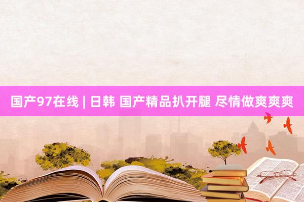 国产97在线 | 日韩 国产精品扒开腿 尽情做爽爽爽