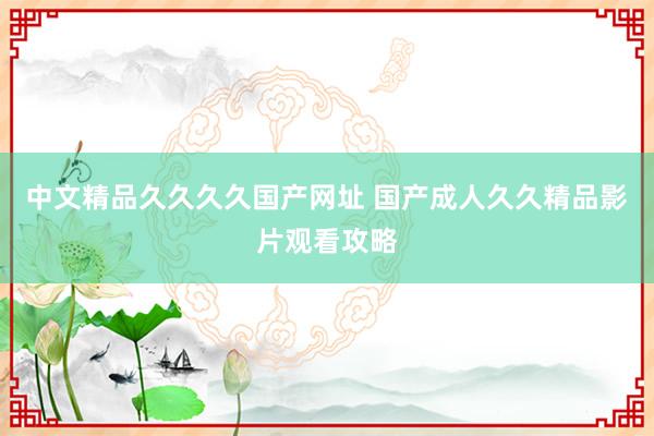 中文精品久久久久国产网址 国产成人久久精品影片观看攻略