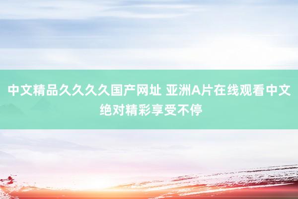 中文精品久久久久国产网址 亚洲A片在线观看中文 绝对精彩享受不停