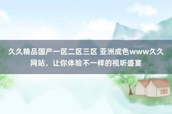久久精品国产一区二区三区 亚洲成色www久久网站，让你体验不一样的视听盛宴