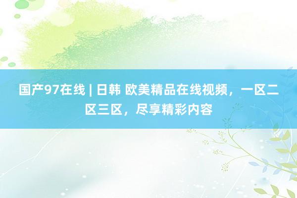 国产97在线 | 日韩 欧美精品在线视频，一区二区三区，尽享精彩内容