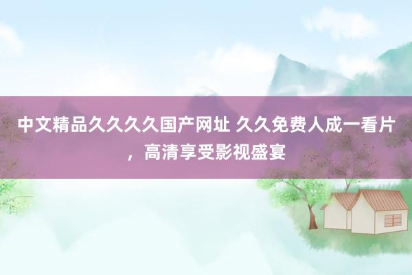 中文精品久久久久国产网址 久久免费人成一看片，高清享受影视盛宴