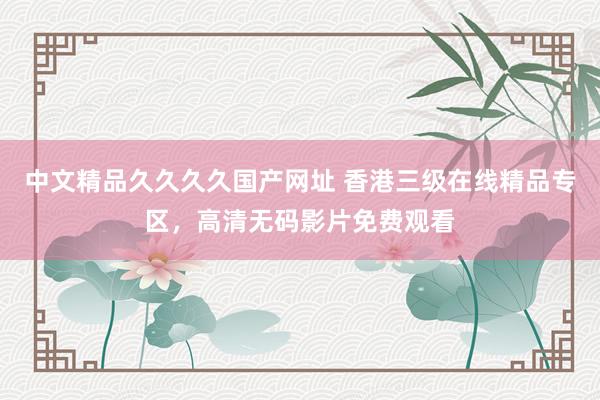 中文精品久久久久国产网址 香港三级在线精品专区，高清无码影片免费观看