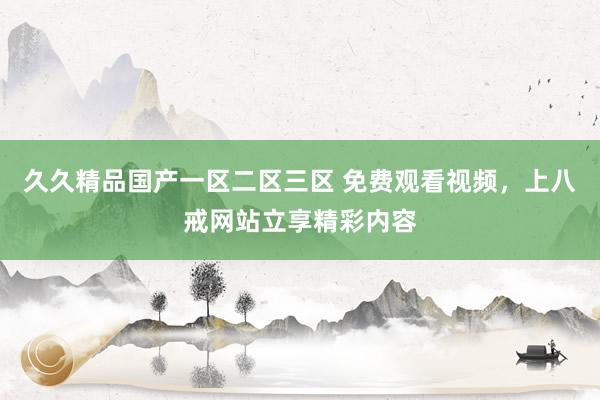久久精品国产一区二区三区 免费观看视频，上八戒网站立享精彩内容