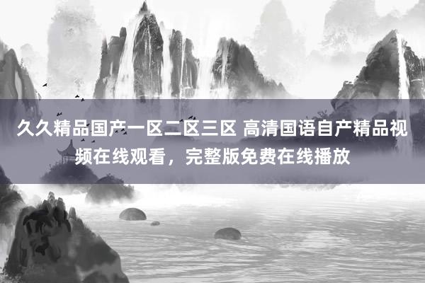 久久精品国产一区二区三区 高清国语自产精品视频在线观看，完整版免费在线播放