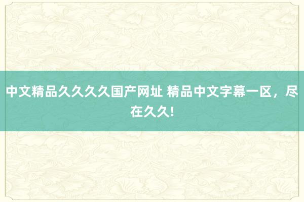 中文精品久久久久国产网址 精品中文字幕一区，尽在久久!