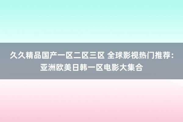 久久精品国产一区二区三区 全球影视热门推荐：亚洲欧美日韩一区电影大集合