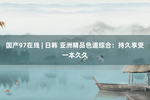 国产97在线 | 日韩 亚洲精品色道综合：持久享受一本久久