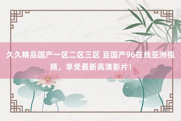 久久精品国产一区二区三区 豆国产96在线亚洲视频，享受最新高清影片！