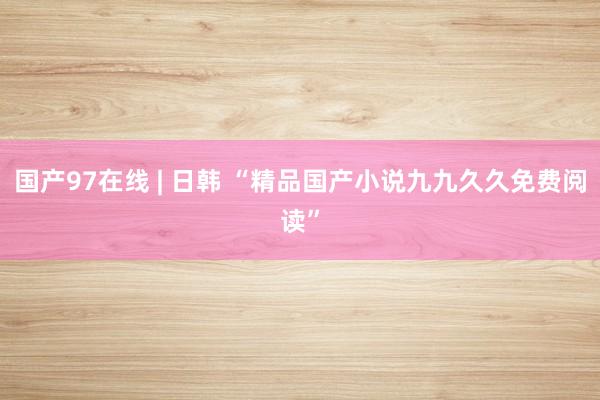 国产97在线 | 日韩 “精品国产小说九九久久免费阅读”