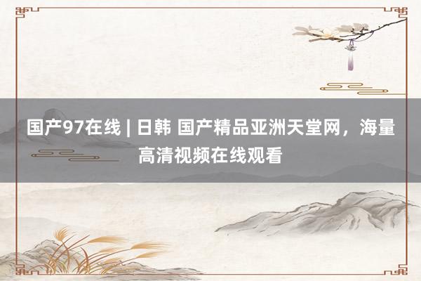国产97在线 | 日韩 国产精品亚洲天堂网，海量高清视频在线观看