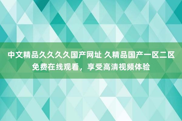 中文精品久久久久国产网址 久精品国产一区二区免费在线观看，享受高清视频体验