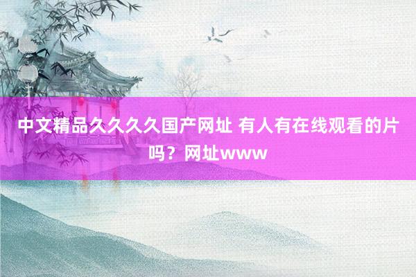 中文精品久久久久国产网址 有人有在线观看的片吗？网址www