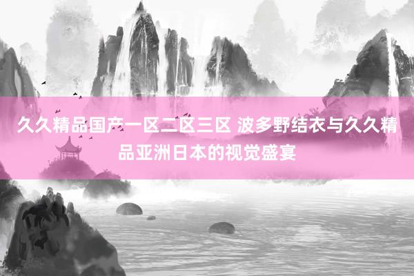 久久精品国产一区二区三区 波多野结衣与久久精品亚洲日本的视觉盛宴